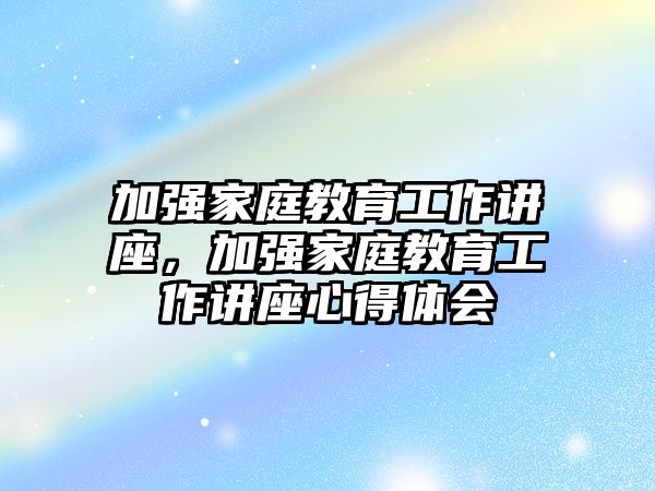 加強(qiáng)家庭教育工作講座，加強(qiáng)家庭教育工作講座心得體會(huì)