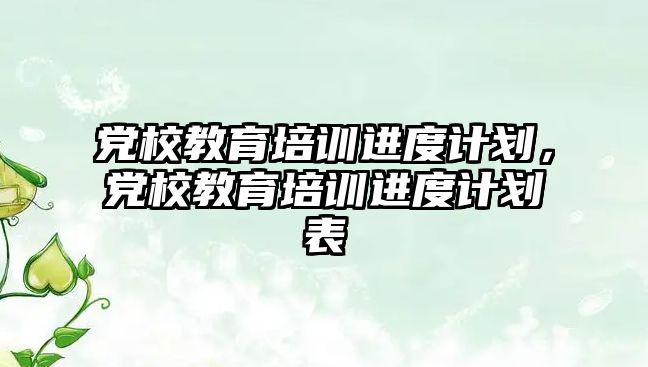 黨校教育培訓進度計劃，黨校教育培訓進度計劃表