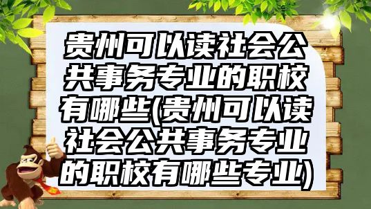 貴州可以讀社會(huì)公共事務(wù)專業(yè)的職校有哪些(貴州可以讀社會(huì)公共事務(wù)專業(yè)的職校有哪些專業(yè))