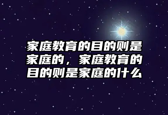 家庭教育的目的則是家庭的，家庭教育的目的則是家庭的什么