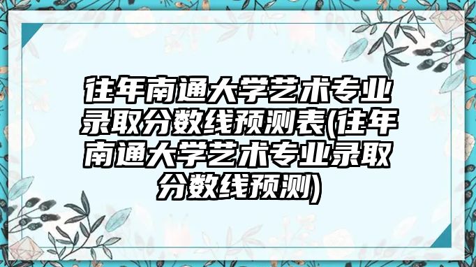 往年南通大學藝術(shù)專業(yè)錄取分數(shù)線預測表(往年南通大學藝術(shù)專業(yè)錄取分數(shù)線預測)