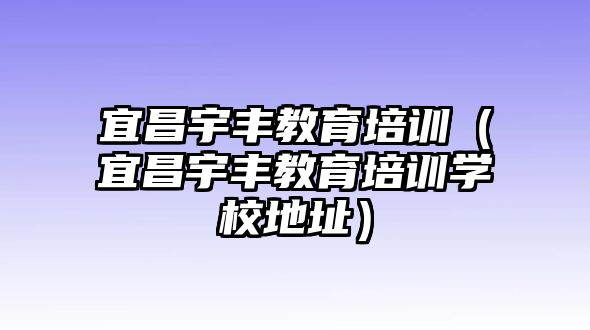 宜昌宇豐教育培訓(xùn)（宜昌宇豐教育培訓(xùn)學(xué)校地址）