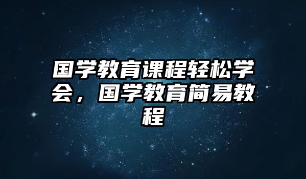 國學(xué)教育課程輕松學(xué)會(huì)，國學(xué)教育簡易教程