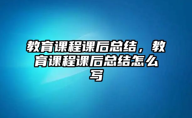 教育課程課后總結(jié)，教育課程課后總結(jié)怎么寫