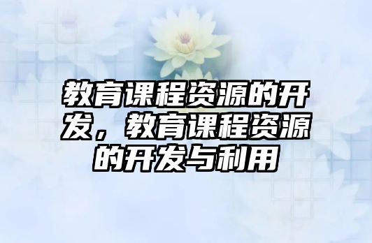 教育課程資源的開發(fā)，教育課程資源的開發(fā)與利用