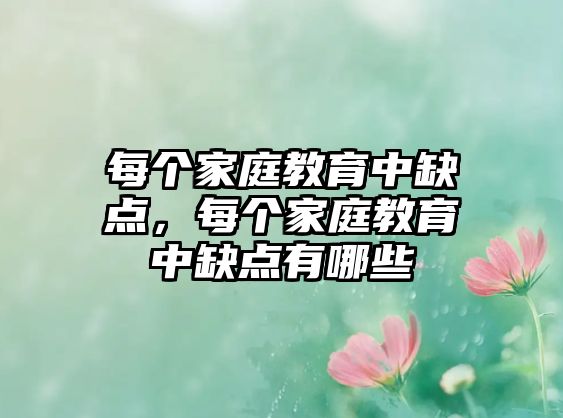 每個(gè)家庭教育中缺點(diǎn)，每個(gè)家庭教育中缺點(diǎn)有哪些