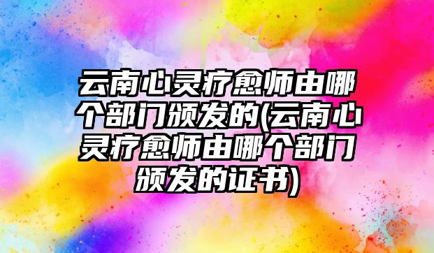 云南心靈療愈師由哪個部門頒發(fā)的(云南心靈療愈師由哪個部門頒發(fā)的證書)