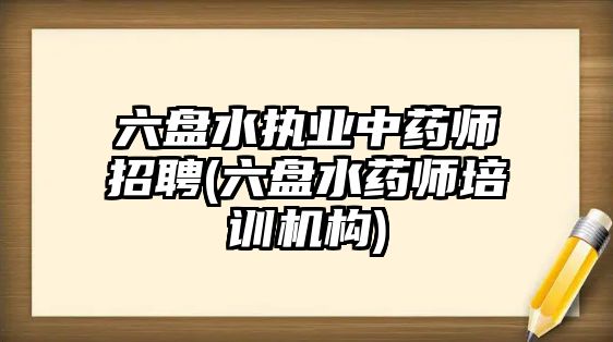 六盤水執(zhí)業(yè)中藥師招聘(六盤水藥師培訓(xùn)機構(gòu))