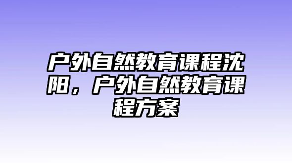 戶外自然教育課程沈陽，戶外自然教育課程方案