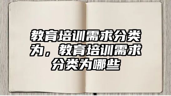 教育培訓(xùn)需求分類(lèi)為，教育培訓(xùn)需求分類(lèi)為哪些