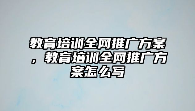 教育培訓(xùn)全網(wǎng)推廣方案，教育培訓(xùn)全網(wǎng)推廣方案怎么寫