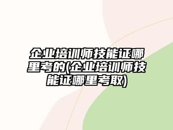 企業(yè)培訓(xùn)師技能證哪里考的(企業(yè)培訓(xùn)師技能證哪里考取)