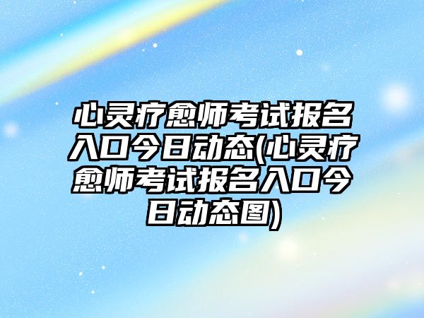 心靈療愈師考試報(bào)名入口今日動(dòng)態(tài)(心靈療愈師考試報(bào)名入口今日動(dòng)態(tài)圖)