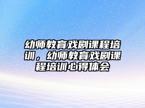 幼師教育戲劇課程培訓(xùn)，幼師教育戲劇課程培訓(xùn)心得體會(huì)