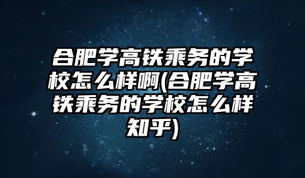 合肥學高鐵乘務的學校怎么樣啊(合肥學高鐵乘務的學校怎么樣知乎)