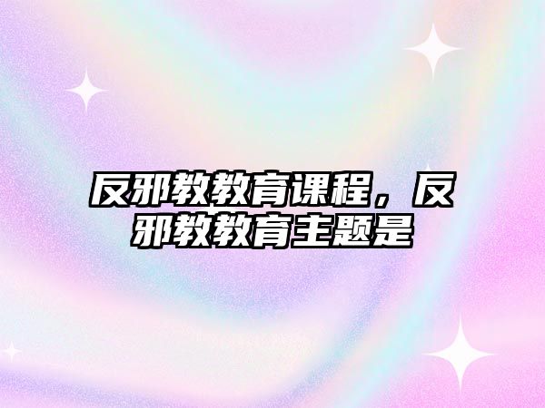 反邪教教育課程，反邪教教育主題是