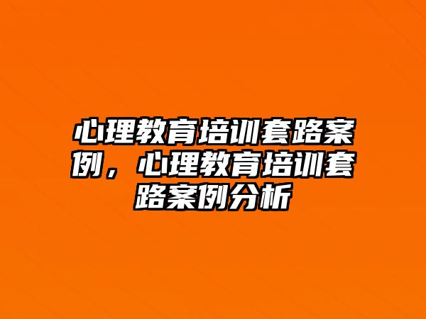 心理教育培訓(xùn)套路案例，心理教育培訓(xùn)套路案例分析