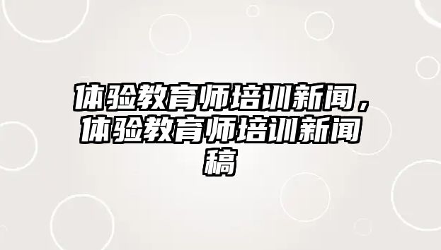 體驗教育師培訓(xùn)新聞，體驗教育師培訓(xùn)新聞稿