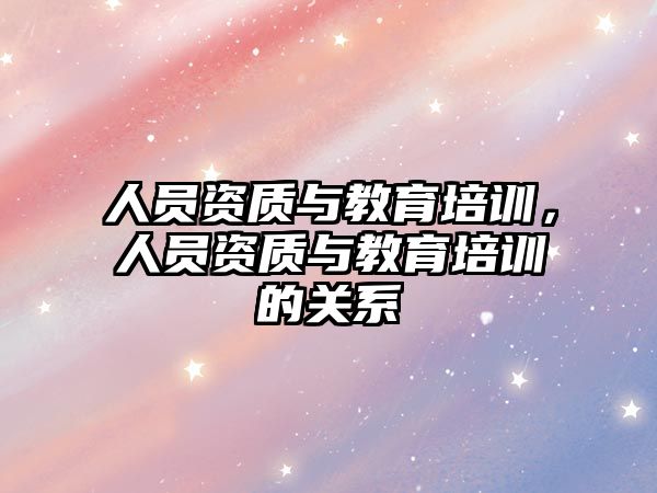 人員資質(zhì)與教育培訓(xùn)，人員資質(zhì)與教育培訓(xùn)的關(guān)系