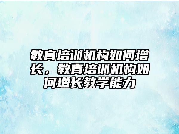 教育培訓(xùn)機構(gòu)如何增長，教育培訓(xùn)機構(gòu)如何增長教學(xué)能力