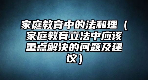 家庭教育中的法和理（家庭教育立法中應該重點解決的問題及建議）