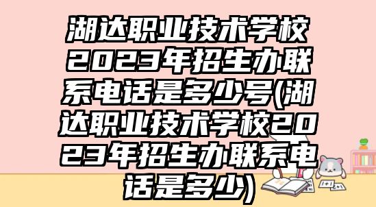 湖達(dá)職業(yè)技術(shù)學(xué)校2023年招生辦聯(lián)系電話是多少號(hào)(湖達(dá)職業(yè)技術(shù)學(xué)校2023年招生辦聯(lián)系電話是多少)