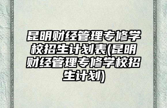 昆明財經(jīng)管理專修學(xué)校招生計(jì)劃表(昆明財經(jīng)管理專修學(xué)校招生計(jì)劃)