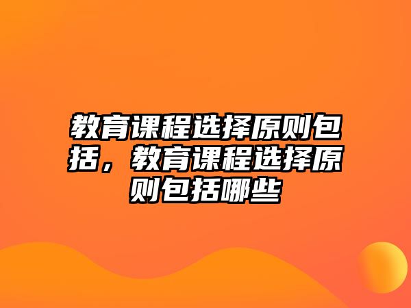 教育課程選擇原則包括，教育課程選擇原則包括哪些