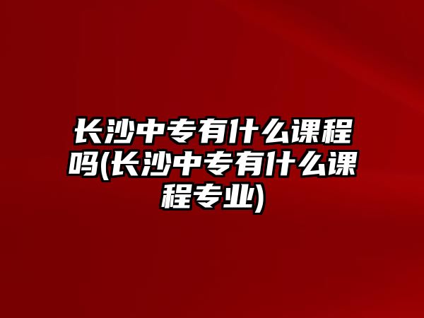 長(zhǎng)沙中專有什么課程嗎(長(zhǎng)沙中專有什么課程專業(yè))