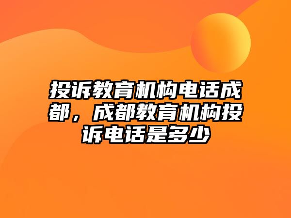 投訴教育機構(gòu)電話成都，成都教育機構(gòu)投訴電話是多少