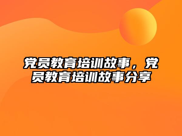 黨員教育培訓(xùn)故事，黨員教育培訓(xùn)故事分享