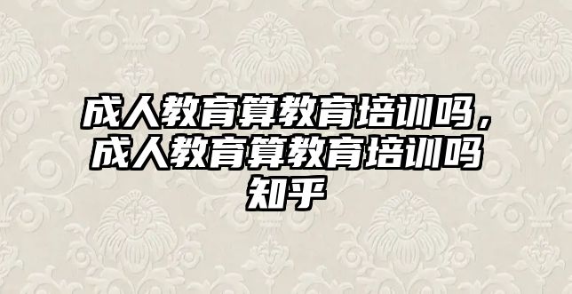 成人教育算教育培訓(xùn)嗎，成人教育算教育培訓(xùn)嗎知乎