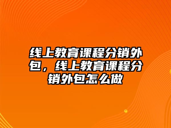 線上教育課程分銷外包，線上教育課程分銷外包怎么做