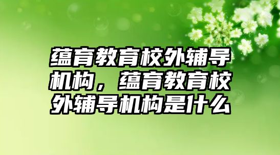 蘊育教育校外輔導(dǎo)機構(gòu)，蘊育教育校外輔導(dǎo)機構(gòu)是什么