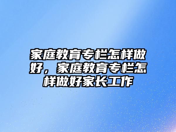 家庭教育專欄怎樣做好，家庭教育專欄怎樣做好家長(zhǎng)工作