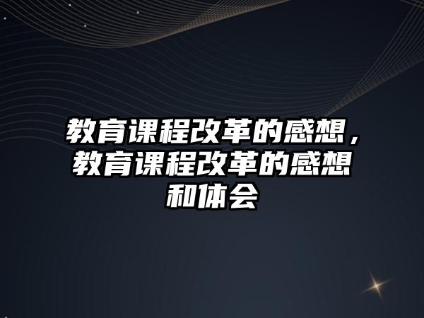 教育課程改革的感想，教育課程改革的感想和體會