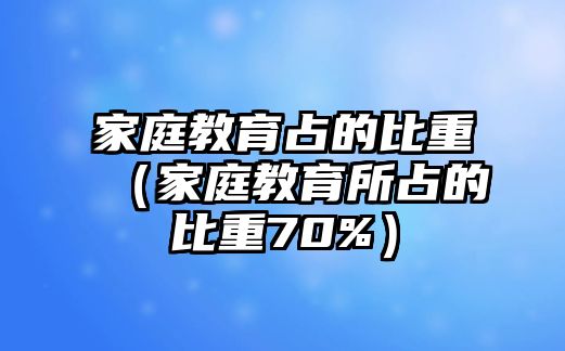 家庭教育占的比重（家庭教育所占的比重70%）