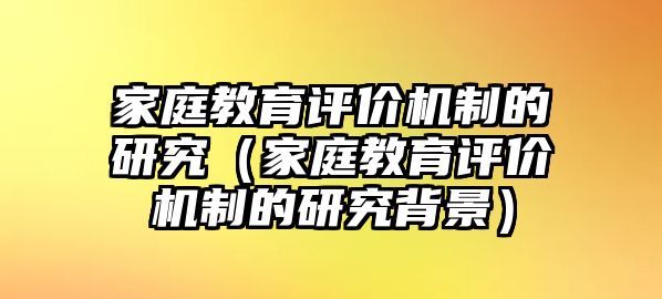 家庭教育評價機(jī)制的研究（家庭教育評價機(jī)制的研究背景）