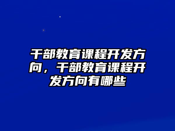 干部教育課程開發(fā)方向，干部教育課程開發(fā)方向有哪些