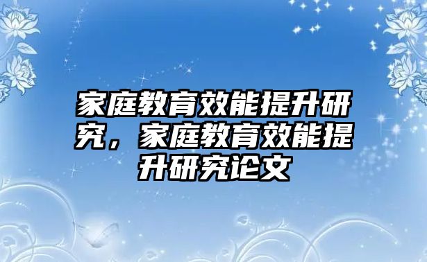 家庭教育效能提升研究，家庭教育效能提升研究論文