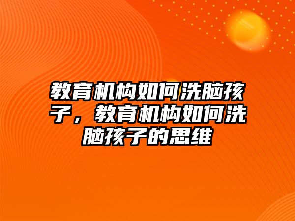 教育機構如何洗腦孩子，教育機構如何洗腦孩子的思維