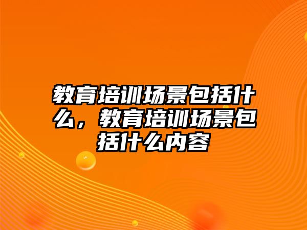 教育培訓(xùn)場景包括什么，教育培訓(xùn)場景包括什么內(nèi)容