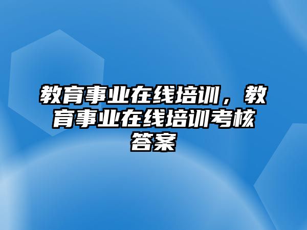 教育事業(yè)在線培訓(xùn)，教育事業(yè)在線培訓(xùn)考核答案