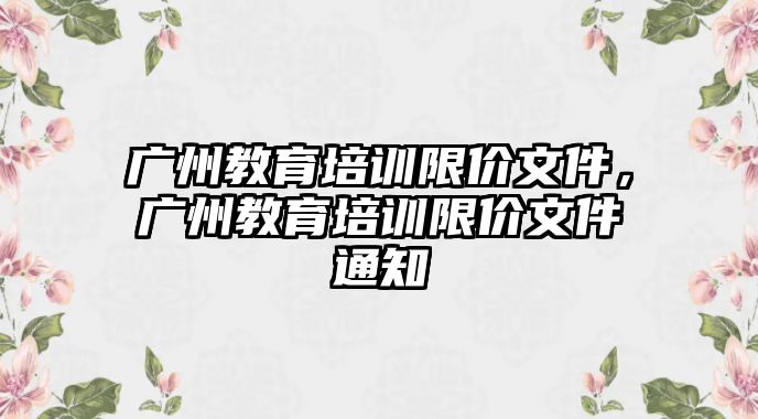 廣州教育培訓(xùn)限價文件，廣州教育培訓(xùn)限價文件通知