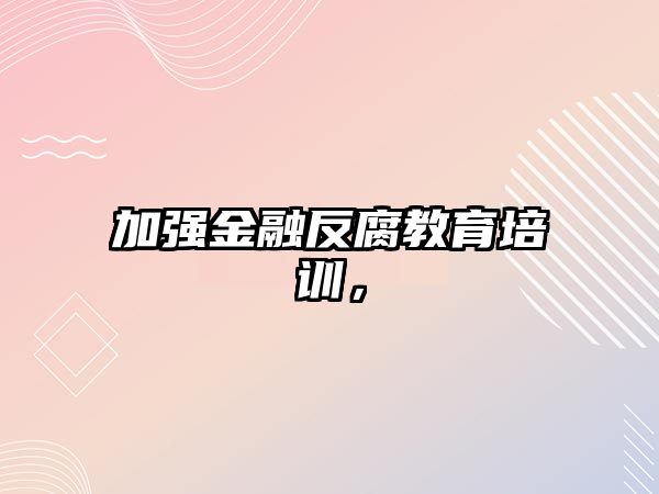 加強(qiáng)金融反腐教育培訓(xùn)，