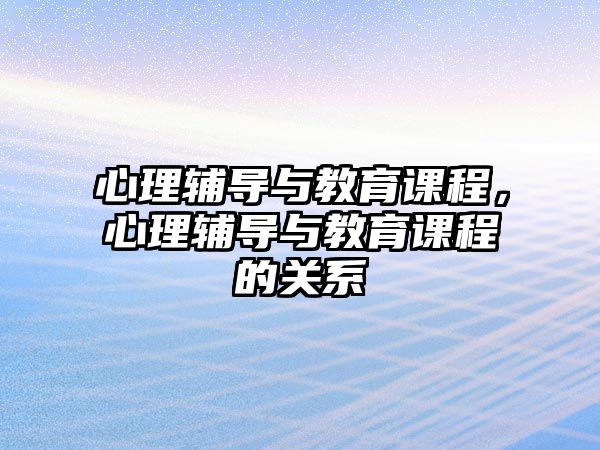 心理輔導與教育課程，心理輔導與教育課程的關系