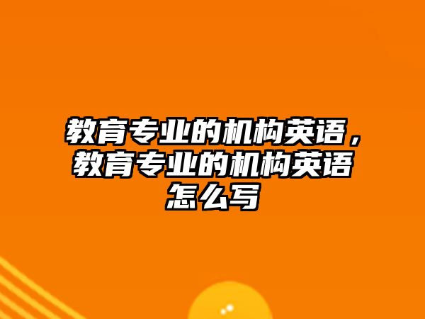 教育專業(yè)的機構(gòu)英語，教育專業(yè)的機構(gòu)英語怎么寫