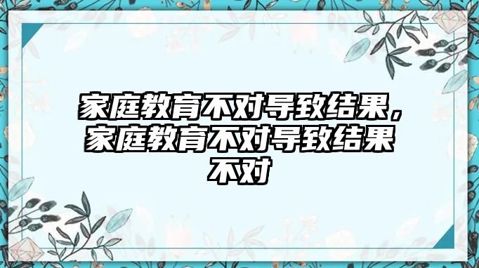 家庭教育不對導(dǎo)致結(jié)果，家庭教育不對導(dǎo)致結(jié)果不對