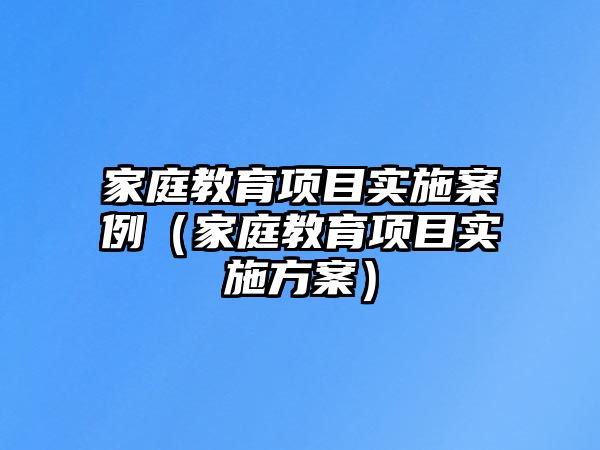 家庭教育項目實施案例（家庭教育項目實施方案）