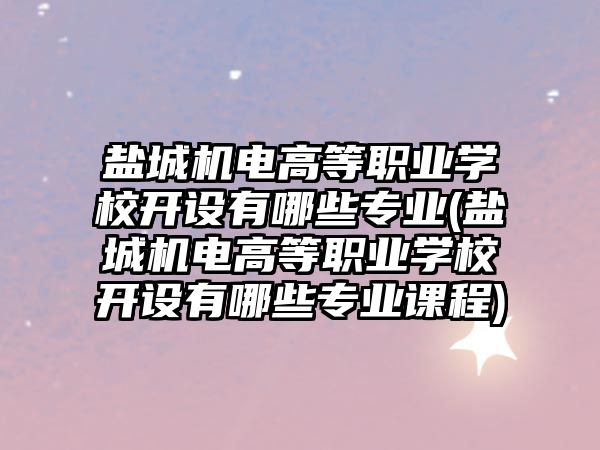 鹽城機電高等職業(yè)學校開設有哪些專業(yè)(鹽城機電高等職業(yè)學校開設有哪些專業(yè)課程)